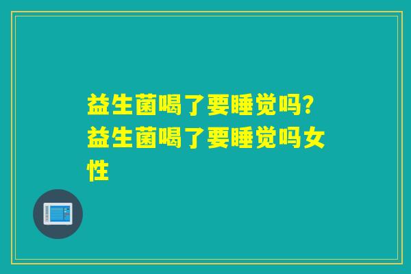 益生菌喝了要睡觉吗？益生菌喝了要睡觉吗女性
