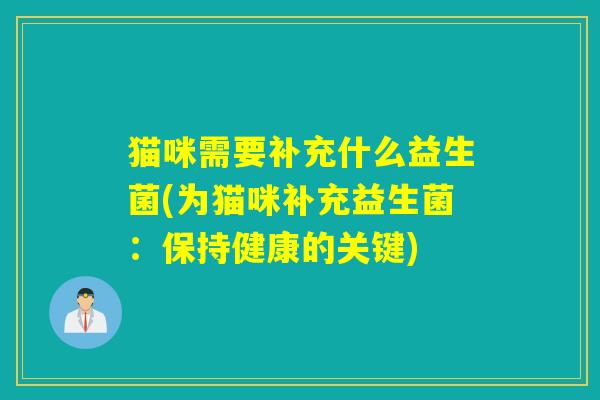 猫咪需要补充什么益生菌(为猫咪补充益生菌:保持健康的关键) 猫咪需要补充什么益生菌(为猫咪补充益生菌:保持健康的关键)