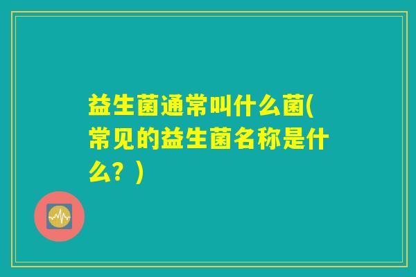 益生菌通常叫什么菌(常见的益生菌名称是什么？)