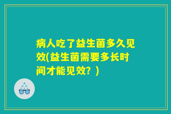 病人吃了益生菌多久见效(益生菌需要多长时间才能见效？)