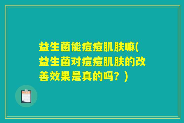 益生菌能痘痘肌肤嘛(益生菌对痘痘肌肤的改善效果是真的吗？)