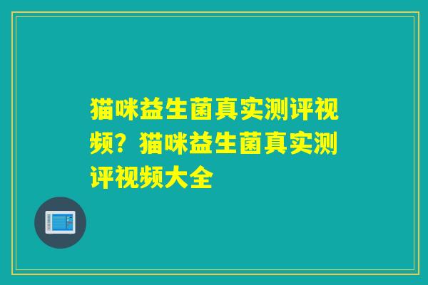 猫咪益生菌真实测评视频？猫咪益生菌真实测评视频大全