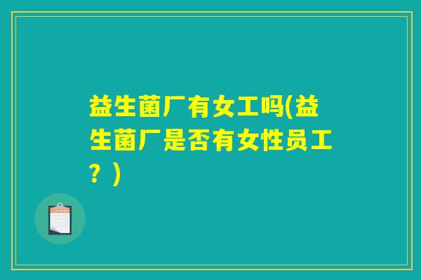 益生菌厂有女工吗(益生菌厂是否有女性员工？)