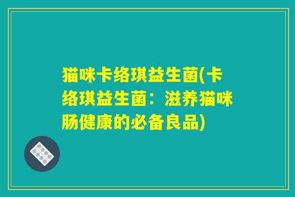 猫咪卡络琪益生菌(卡络琪益生菌：滋养猫咪肠健康的必备良品)