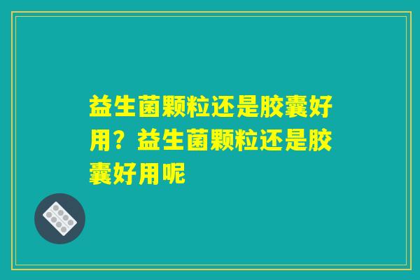益生菌颗粒还是胶囊好用？益生菌颗粒还是胶囊好用呢