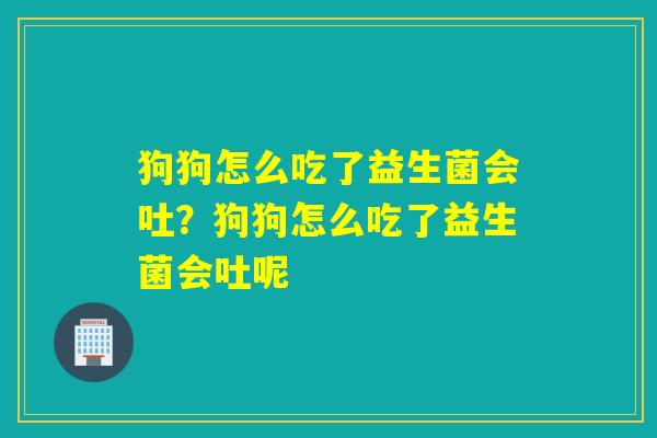 狗狗怎么吃了益生菌会吐？狗狗怎么吃了益生菌会吐呢