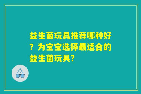 益生菌玩具推荐哪种好？为宝宝选择最适合的益生菌玩具？