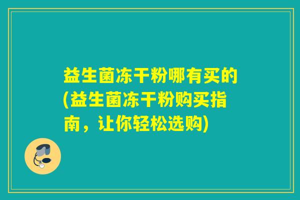 益生菌冻干粉哪有买的(益生菌冻干粉购买指南，让你轻松选购)