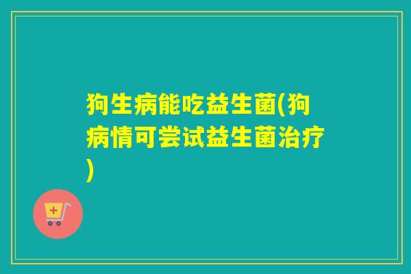 狗生病能吃益生菌(狗病情可尝试益生菌治疗)