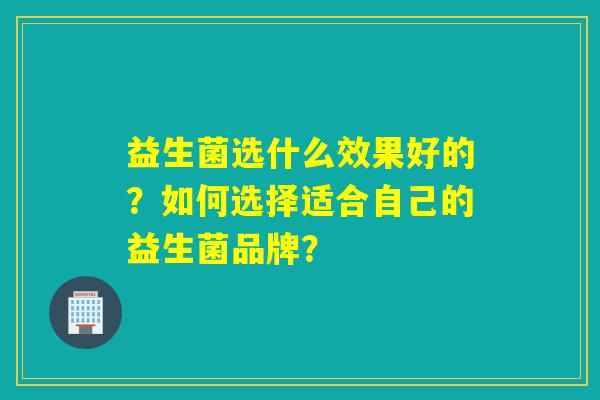 益生菌选什么效果好的？如何选择适合自己的益生菌品牌？