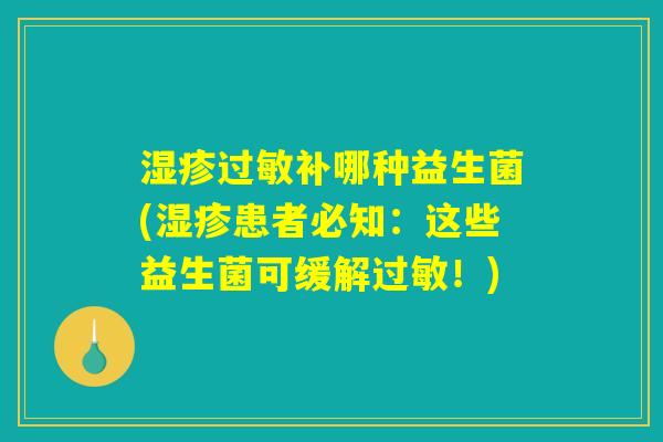 湿疹过敏补哪种益生菌(湿疹患者必知：这些益生菌可缓解过敏！)