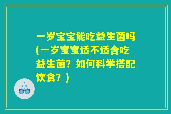 一岁宝宝能吃益生菌吗(一岁宝宝适不适合吃益生菌？如何科学搭配饮食？)