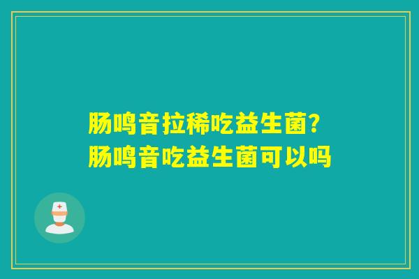 肠鸣音拉稀吃益生菌？肠鸣音吃益生菌可以吗