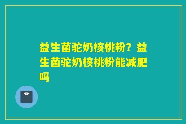 益生菌驼奶核桃粉？益生菌驼奶核桃粉能减肥吗