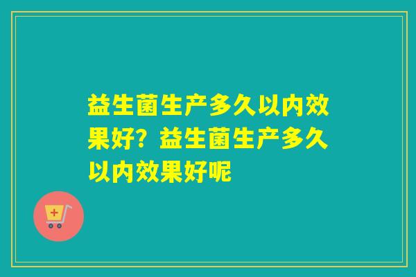 详细阅读:益生菌生产多久以内效果好?益生菌生产多久以内效果好呢 益生菌生产多久以内效果好?益生菌生产多久以内效果好呢