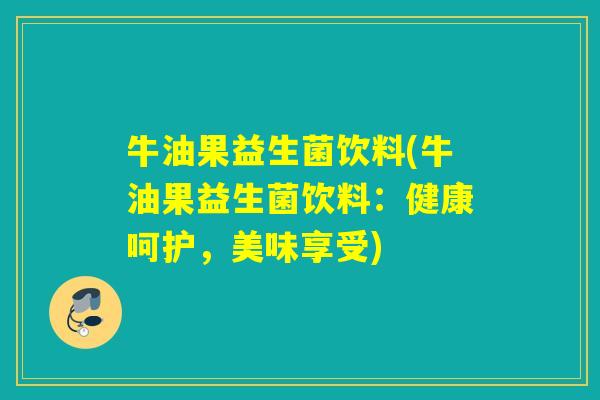 牛油果益生菌饮料(牛油果益生菌饮料：健康呵护，美味享受)