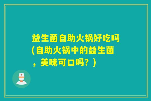 益生菌自助火锅好吃吗(自助火锅中的益生菌，美味可口吗？)