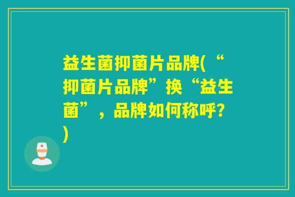 益生菌抑菌片品牌(“抑菌片品牌”换“益生菌”，品牌如何称呼？)
