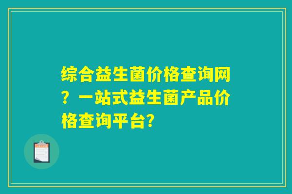 综合益生菌价格查询网?一站式益生菌产品价格查询平台? 综合益生菌价格查询网?一站式益生菌产品价格查询平台?