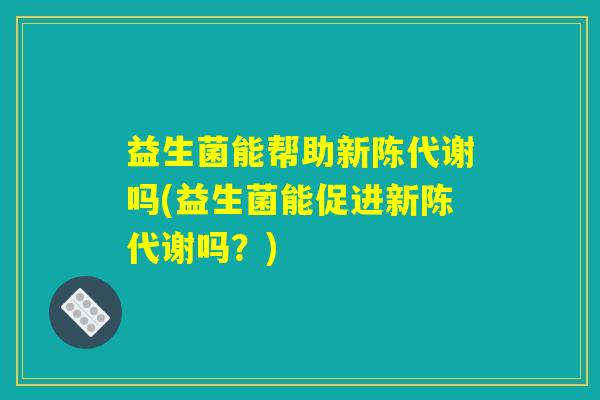 益生菌能帮助新陈代谢吗(益生菌能促进新陈代谢吗？)