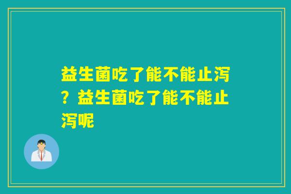 益生菌吃了能不能止泻？益生菌吃了能不能止泻呢