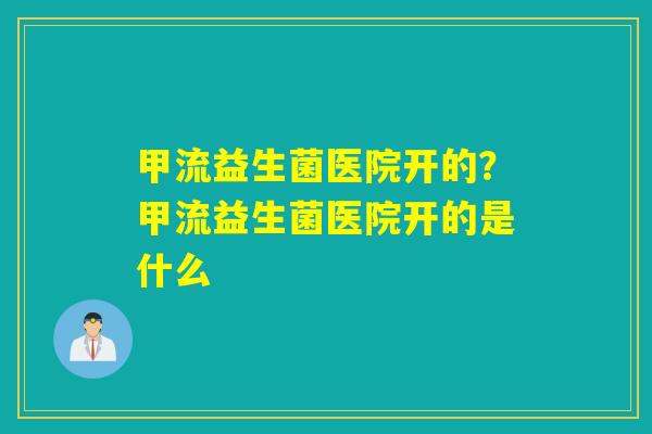 详细阅读:甲流益生菌医院开的?甲流益生菌医院开的是什么 甲流益生菌医院开的?甲流益生菌医院开的是什么