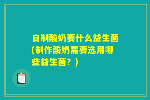 自制酸奶要什么益生菌(制作酸奶需要选用哪些益生菌？)
