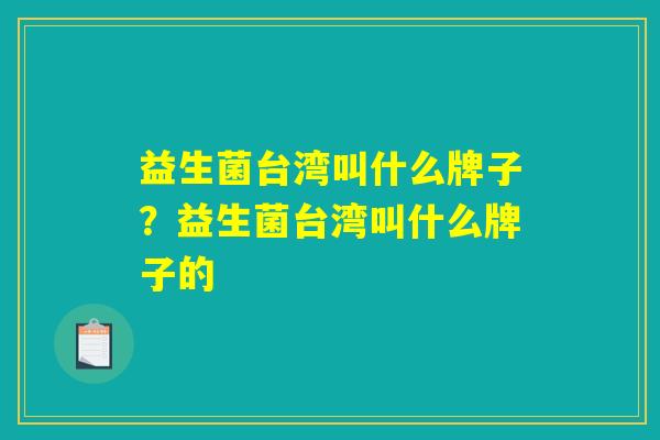 益生菌台湾叫什么牌子？益生菌台湾叫什么牌子的