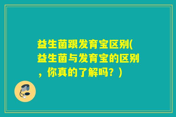 益生菌跟发育宝区别(益生菌与发育宝的区别，你真的了解吗？)