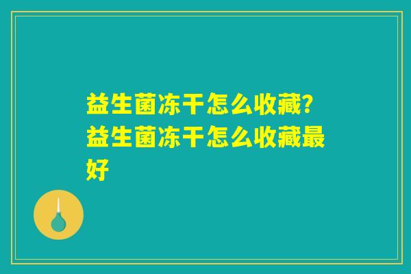益生菌冻干怎么收藏？益生菌冻干怎么收藏最好