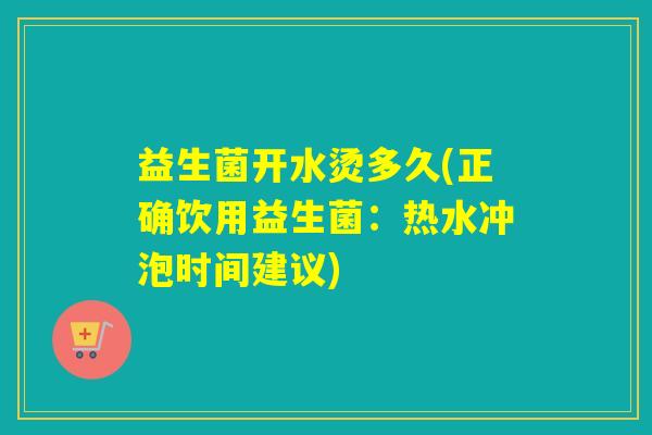 益生菌开水烫多久(正确饮用益生菌：热水冲泡时间建议)