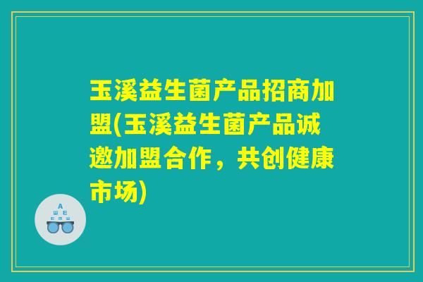 玉溪益生菌产品招商加盟(玉溪益生菌产品诚邀加盟合作，共创健康市场)