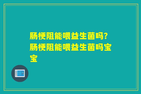 肠梗阻能喂益生菌吗?肠梗阻能喂益生菌吗宝宝 肠梗阻能喂益生菌吗?肠梗阻能喂益生菌吗宝宝