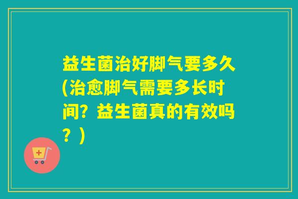 益生菌治好脚气要多久(治愈脚气需要多长时间？益生菌真的有效吗？)
