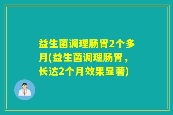 益生菌调理肠胃2个多月(益生菌调理肠胃，长达2个月效果显著)
