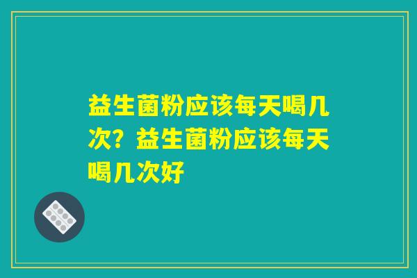 益生菌粉应该每天喝几次？益生菌粉应该每天喝几次好