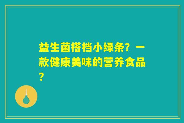 益生菌搭档小绿条？一款健康美味的营养食品？
