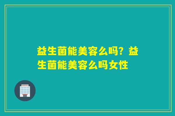 益生菌能美容么吗？益生菌能美容么吗女性