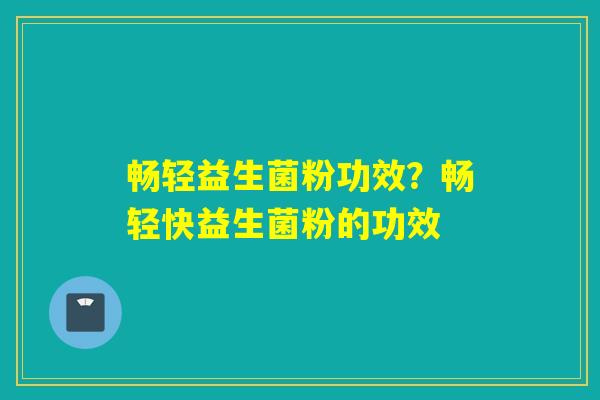 畅轻益生菌粉功效？畅轻快益生菌粉的功效