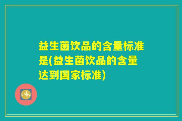 益生菌饮品的含量标准是(益生菌饮品的含量达到国家标准)