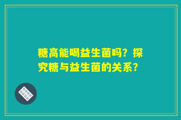 糖高能喝益生菌吗?探究糖与益生菌的关系? 糖高能喝益生菌吗?探究糖与益生菌的关系?