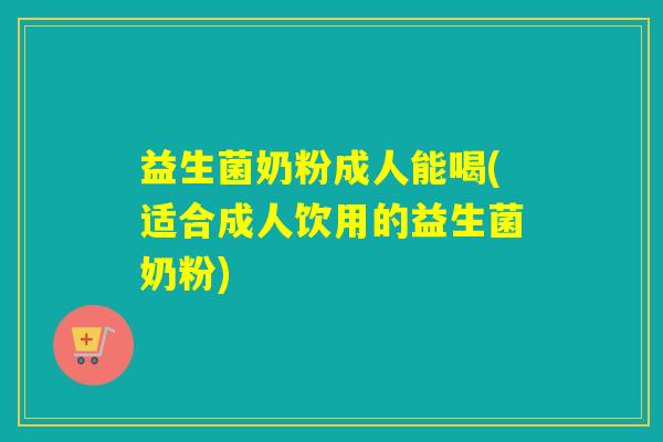 益生菌奶粉成人能喝(适合成人饮用的益生菌奶粉)