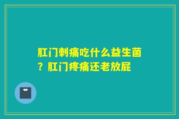 肛门刺痛吃什么益生菌?肛门还老放屁 肛门刺痛吃什么益生菌?肛门还老放屁