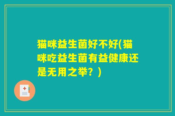 猫咪益生菌好不好(猫咪吃益生菌有益健康还是无用之举？)