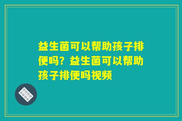 益生菌可以帮助孩子排便吗？益生菌可以帮助孩子排便吗视频