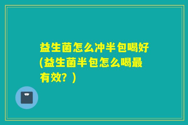 益生菌怎么冲半包喝好(益生菌半包怎么喝最有效？)
