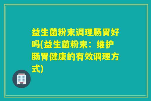 益生菌粉末调理肠胃好吗(益生菌粉末：维护肠胃健康的有效调理方式)