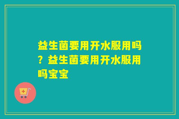 益生菌要用开水服用吗？益生菌要用开水服用吗宝宝