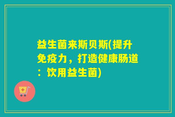 益生菌来斯贝斯(提升免疫力，打造健康肠道：饮用益生菌)
