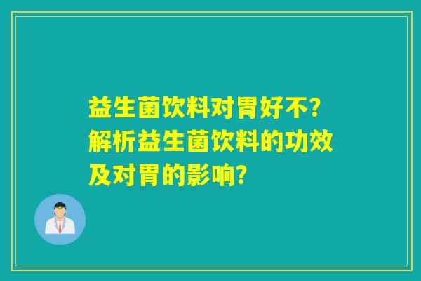 益生菌饮料对胃好不？解析益生菌饮料的功效及对胃的影响？